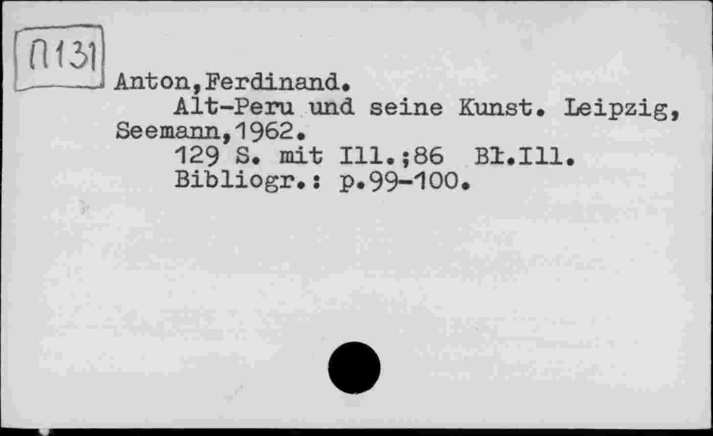 ﻿Л151
Anton, Ferdinand.
Alt-Peru und seine Kunst. Leipzig, Seemann,1962.
129 S. mit Ill.;86 Bl.111.
Bibliogr.î p.99-100.